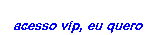 ACESSO VIP, eu quero  ! ! !